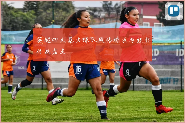 英超四大暴力球队风格特点与经典对抗盘点