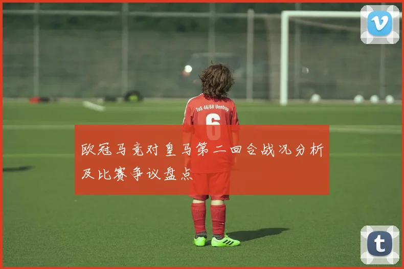 欧冠马竞对皇马第二回合战况分析及比赛争议盘点