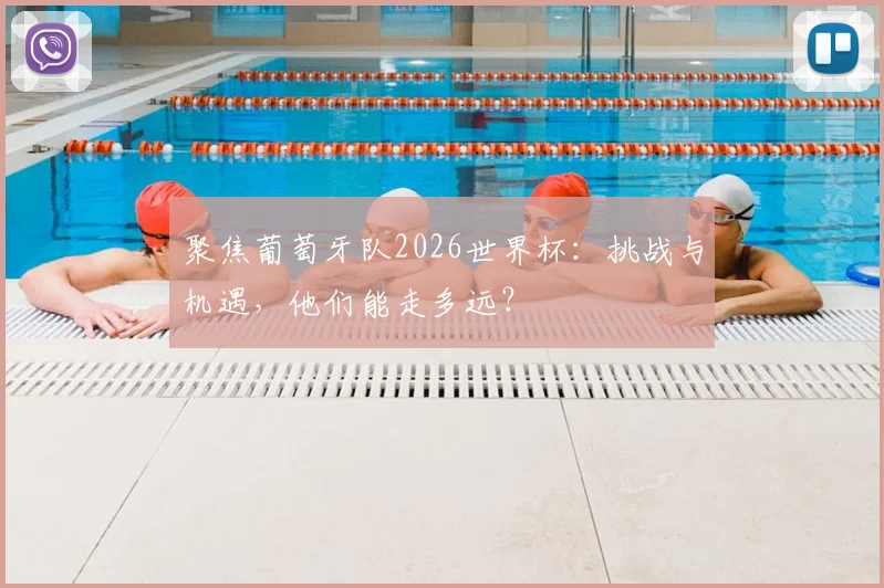 聚焦葡萄牙队2026世界杯：挑战与机遇，他们能走多远？