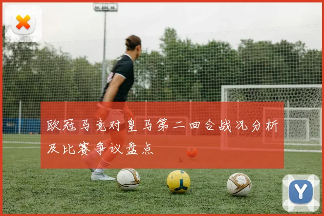 欧冠马竞对皇马第二回合战况分析及比赛争议盘点