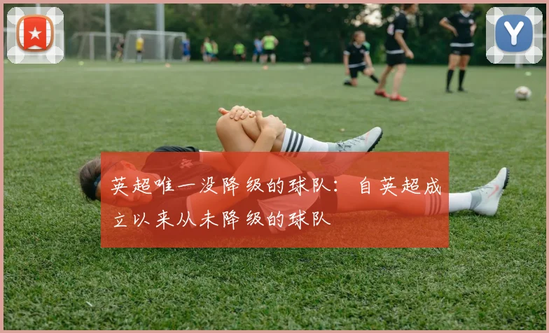 英超唯一没降级的球队：自英超成立以来从未降级的球队